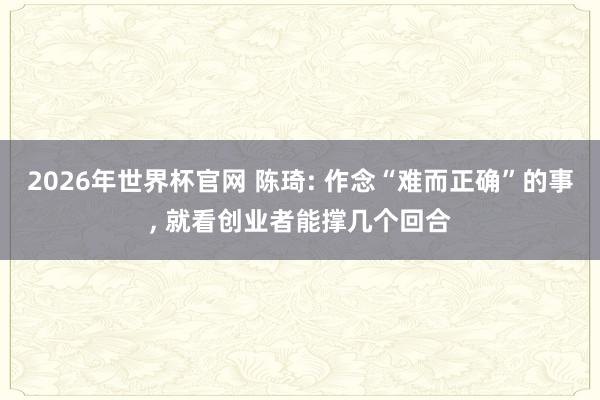 2026年世界杯官网 陈琦: 作念“难而正确”的事， 就看创业者能撑几个回合