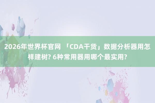 2026年世界杯官网 「CDA干货」数据分析器用怎样建树? 6种常用器用哪个最实用?