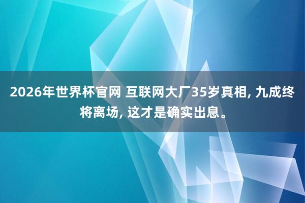 2026年世界杯官网 互联网大厂35岁真相， 九成终将离场， 这才是确实出息。