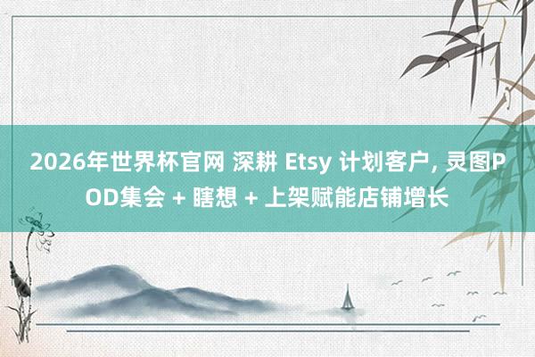 2026年世界杯官网 深耕 Etsy 计划客户, 灵图POD集会 + 瞎想 + 上架赋能店铺增长