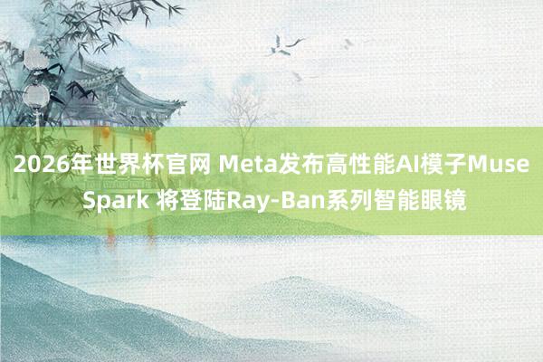 2026年世界杯官网 Meta发布高性能AI模子Muse Spark 将登陆Ray-Ban系列智能眼镜