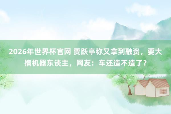 2026年世界杯官网 贾跃亭称又拿到融资,要大搞机器东谈主,网友:车还造不造了?