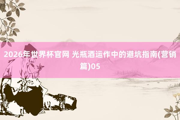 2026年世界杯官网 光瓶酒运作中的避坑指南(营销篇)05