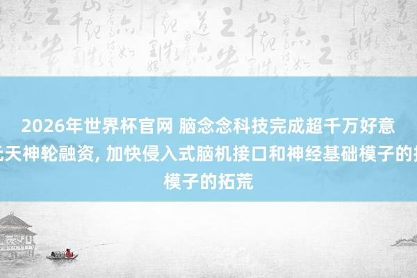 2026年世界杯官网 脑念念科技完成超千万好意思元天神轮融资， 加快侵入式脑机接口和神经基础模子的拓荒