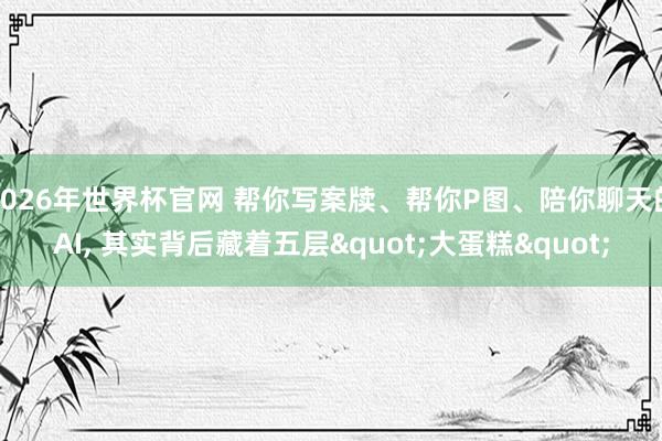 2026年世界杯官网 帮你写案牍、帮你P图、陪你聊天的AI, 其实背后藏着五层"大蛋糕"