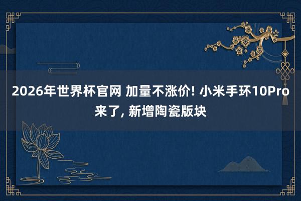 2026年世界杯官网 加量不涨价! 小米手环10Pro来了, 新增陶瓷版块