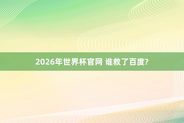 2026年世界杯官网 谁救了百度?