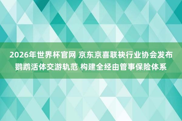 2026年世界杯官网 京东京喜联袂行业协会发布鹦鹉活体交游轨范 构建全经由管事保险体系