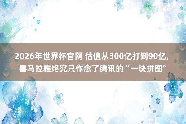 2026年世界杯官网 估值从300亿打到90亿, 喜马拉雅终究只作念了腾讯的“一块拼图”