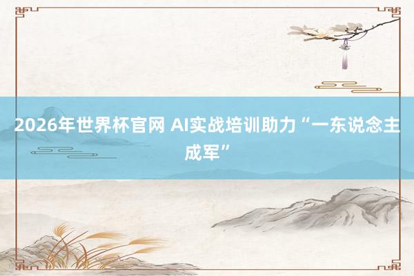 2026年世界杯官网 AI实战培训助力“一东说念主成军”