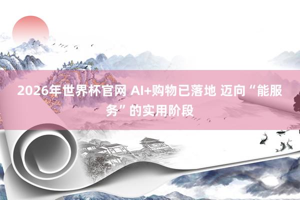 2026年世界杯官网 AI+购物已落地 迈向“能服务”的实用阶段