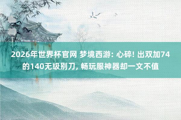 2026年世界杯官网 梦境西游: 心碎! 出双加74的140无级别刀, 畅玩服神器却一文不值