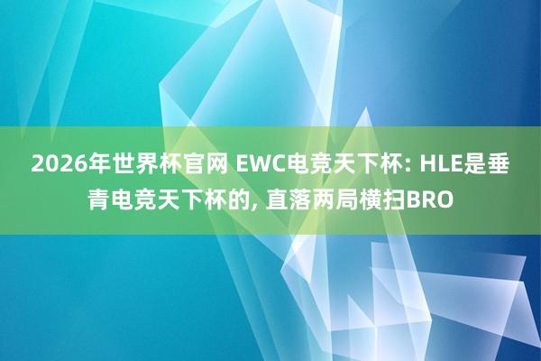 2026年世界杯官网 EWC电竞天下杯: HLE是垂青电竞天下杯的, 直落两局横扫BRO