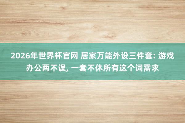2026年世界杯官网 居家万能外设三件套: 游戏办公两不误, 一套不休所有这个词需求
