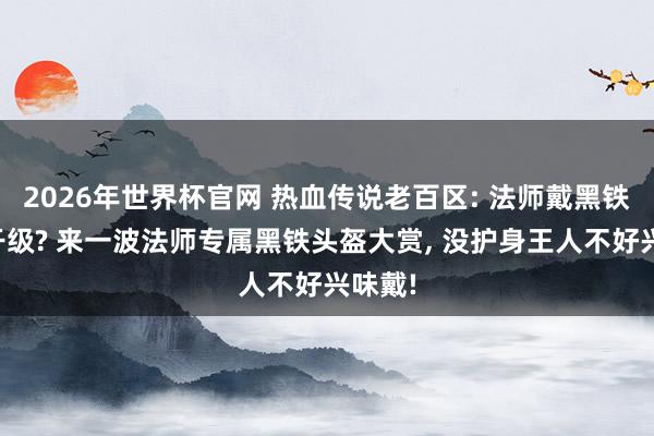 2026年世界杯官网 热血传说老百区: 法师戴黑铁要若干级? 来一波法师专属黑铁头盔大赏, 没护身王人不好兴味戴!