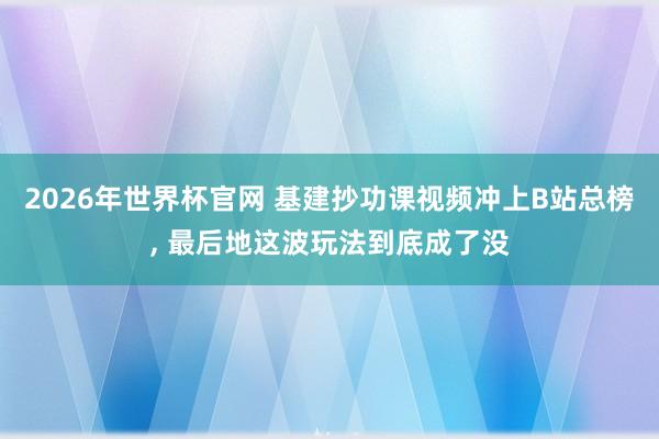 2026年世界杯官网 基建抄功课视频冲上B站总榜, 最后地这波玩法到底成了没