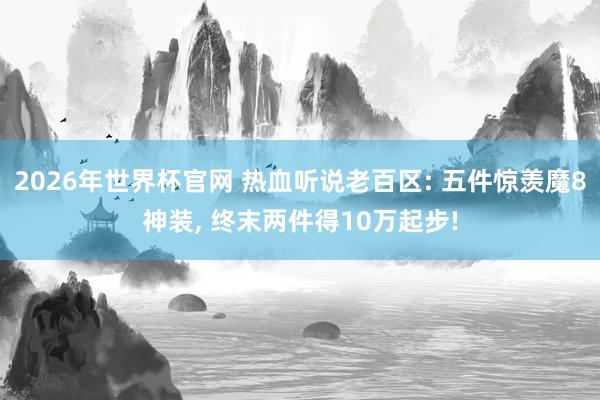 2026年世界杯官网 热血听说老百区: 五件惊羡魔8神装, 终末两件得10万起步!