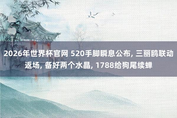 2026年世界杯官网 520手脚瞬息公布, 三丽鸥联动返场, 备好两个水晶, 1788给狗尾续蝉