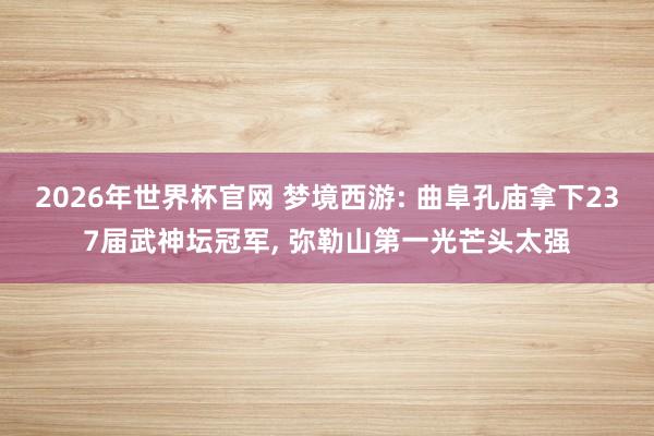 2026年世界杯官网 梦境西游: 曲阜孔庙拿下237届武神坛冠军, 弥勒山第一光芒头太强