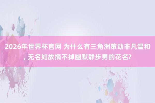 2026年世界杯官网 为什么有三角洲策动非凡温和， 无名如故摘不掉幽默静步男的花名?