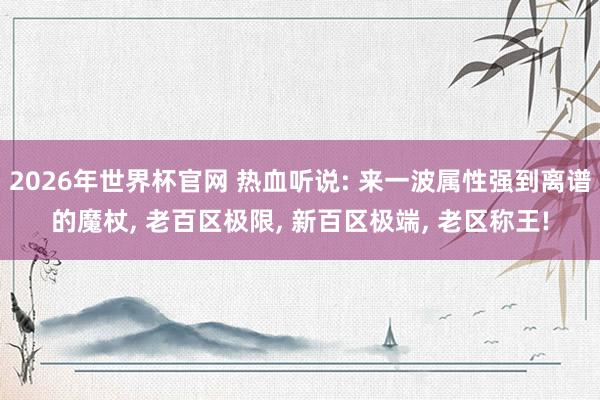 2026年世界杯官网 热血听说: 来一波属性强到离谱的魔杖， 老百区极限， 新百区极端， 老区称王!