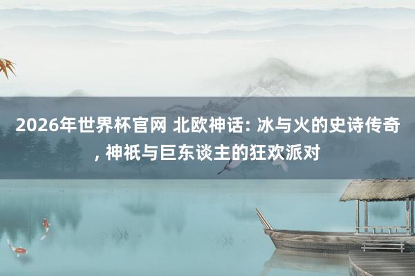 2026年世界杯官网 北欧神话: 冰与火的史诗传奇, 神祇与巨东谈主的狂欢派对