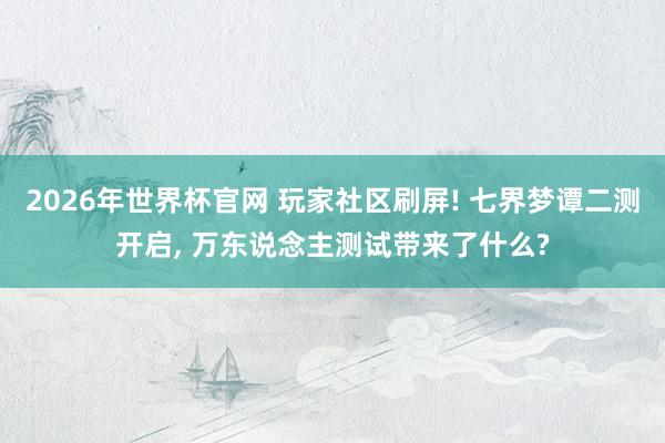 2026年世界杯官网 玩家社区刷屏! 七界梦谭二测开启, 万东说念主测试带来了什么?