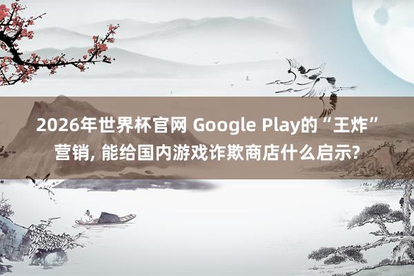 2026年世界杯官网 Google Play的“王炸”营销, 能给国内游戏诈欺商店什么启示?