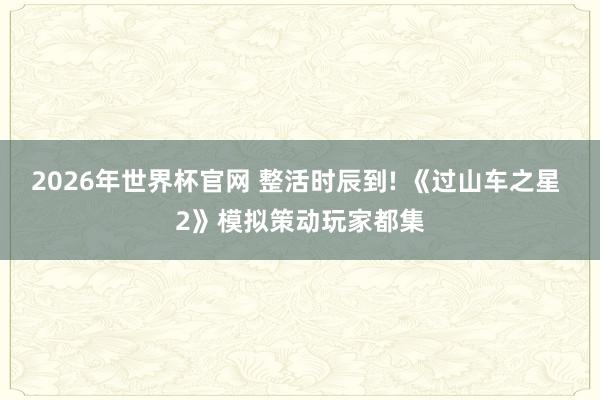 2026年世界杯官网 整活时辰到! 《过山车之星 2》模拟策动玩家都集