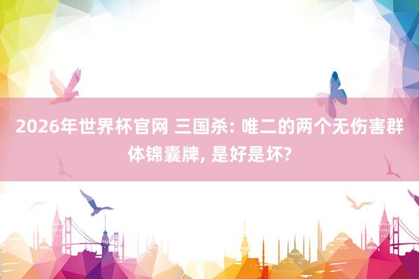 2026年世界杯官网 三国杀: 唯二的两个无伤害群体锦囊牌, 是好是坏?