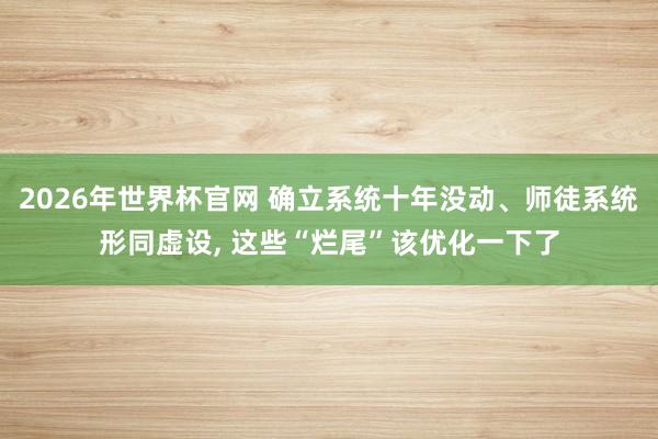 2026年世界杯官网 确立系统十年没动、师徒系统形同虚设, 这些“烂尾”该优化一下了