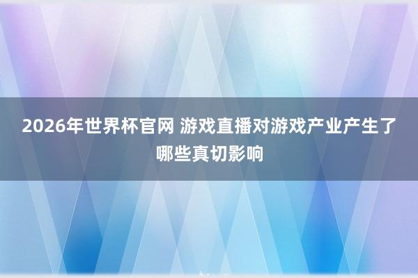 2026年世界杯官网 游戏直播对游戏产业产生了哪些真切影响
