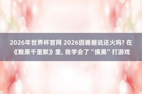 2026年世界杯官网 2026因循据说还火吗? 在《黢黑千里默》里, 我学会了“摸黑”打游戏