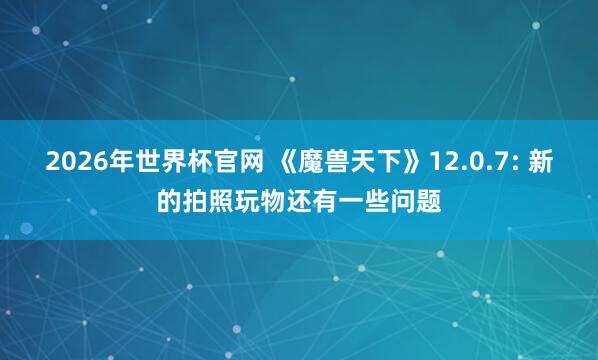 2026年世界杯官网 《魔兽天下》12.0.7: 新的拍照玩物还有一些问题