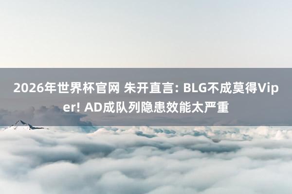 2026年世界杯官网 朱开直言: BLG不成莫得Viper! AD成队列隐患效能太严重