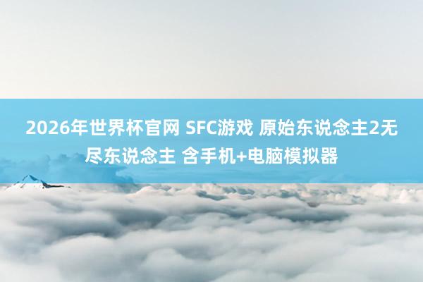 2026年世界杯官网 SFC游戏 原始东说念主2无尽东说念主 含手机+电脑模拟器