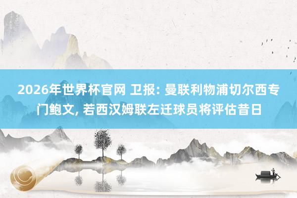 2026年世界杯官网 卫报: 曼联利物浦切尔西专门鲍文, 若西汉姆联左迁球员将评估昔日