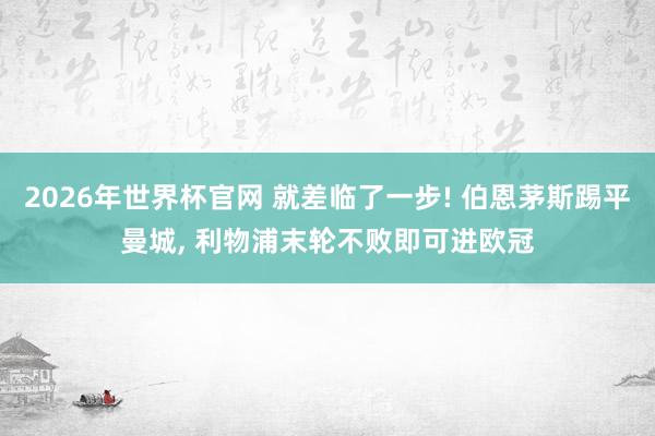 2026年世界杯官网 就差临了一步! 伯恩茅斯踢平曼城， 利物浦末轮不败即可进欧冠