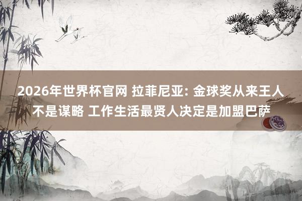 2026年世界杯官网 拉菲尼亚: 金球奖从来王人不是谋略 工作生活最贤人决定是加盟巴萨