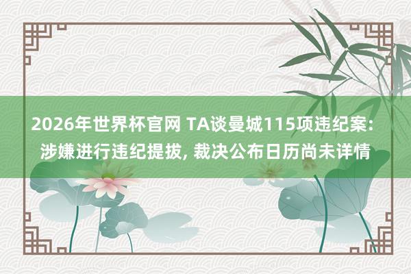 2026年世界杯官网 TA谈曼城115项违纪案: 涉嫌进行违纪提拔, 裁决公布日历尚未详情