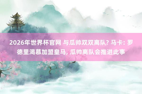 2026年世界杯官网 与瓜帅双双离队? 马卡: 罗德里渴慕加盟皇马, 瓜帅离队会推进此事