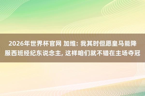 2026年世界杯官网 加维: 我其时但愿皇马能降服西班经纪东说念主, 这样咱们就不错在主场夺冠