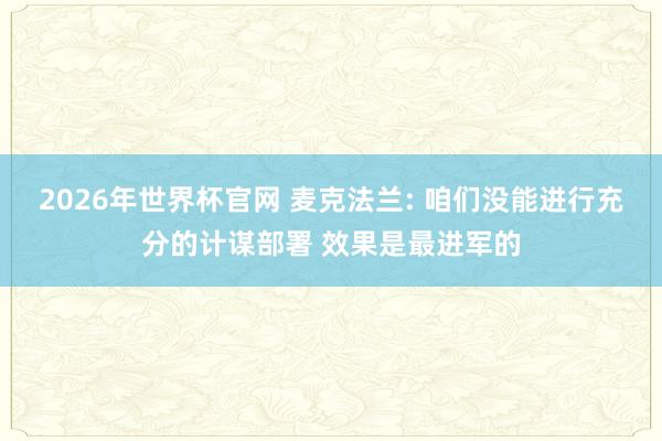 2026年世界杯官网 麦克法兰: 咱们没能进行充分的计谋部署 效果是最进军的