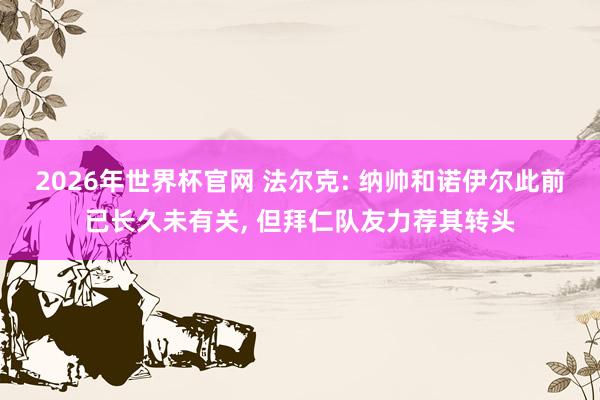 2026年世界杯官网 法尔克: 纳帅和诺伊尔此前已长久未有关, 但拜仁队友力荐其转头