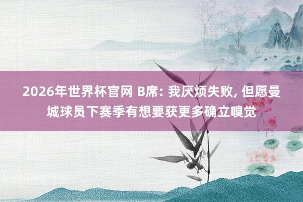 2026年世界杯官网 B席: 我厌烦失败， 但愿曼城球员下赛季有想要获更多确立嗅觉