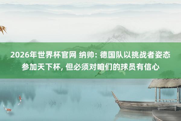 2026年世界杯官网 纳帅: 德国队以挑战者姿态参加天下杯， 但必须对咱们的球员有信心