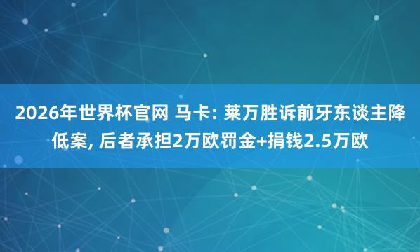 2026年世界杯官网 马卡: 莱万胜诉前牙东谈主降低案, 后者承担2万欧罚金+捐钱2.5万欧