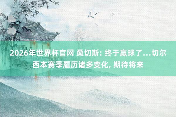 2026年世界杯官网 桑切斯: 终于赢球了…切尔西本赛季履历诸多变化, 期待将来