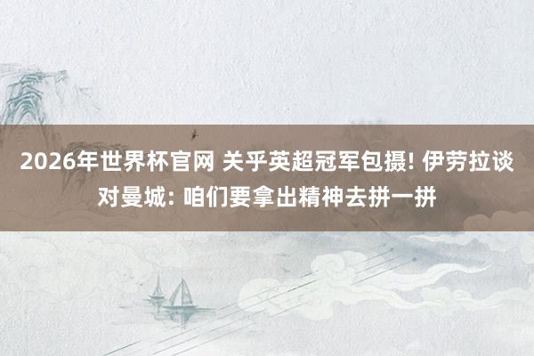 2026年世界杯官网 关乎英超冠军包摄! 伊劳拉谈对曼城: 咱们要拿出精神去拼一拼