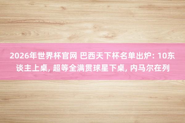 2026年世界杯官网 巴西天下杯名单出炉: 10东谈主上桌, 超等全满贯球星下桌, 内马尔在列